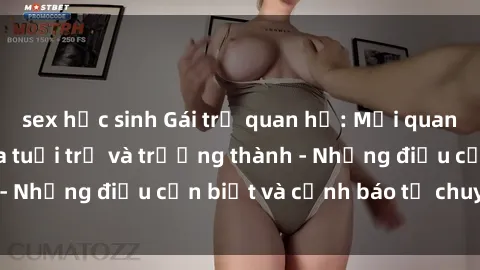 sex học sinh Gái trẻ quan hệ: Mối quan hệ khác biệt giữa tuổi trẻ và trưởng thành - Những điều cần biết và cảnh báo từ chuyên gia