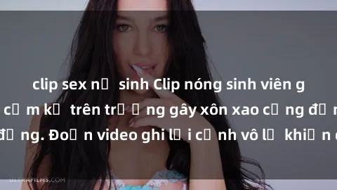 clip sex nữ sinh Clip nóng sinh viên gây sốc: Hành động cấm kỵ trên trường gây xôn xao cộng đồng. Đoạn video ghi lại cảnh vô lễ khiến dư luận bức xúc.