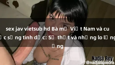 sex jav vietsub hd Bà mẹ Việt Nam và cuộc sống tình dục: Sự thật và những lo lắng