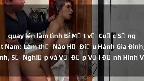 quay lén làm tình Bí Mật về Cuộc Sống Của Các MILF Việt Nam: Làm thế Nào Họ Điều Hành Gia Đình, Sự Nghiệp và Vẻ Đẹp Với Định Hình Văn Hóa Đương Đại