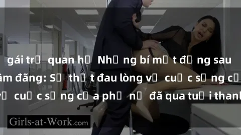 gái trẻ quan hệ Những bí mật đằng sau vẻ ngoài gái già dâm đãng: Sự thật đau lòng về cuộc sống của phụ nữ đã qua tuổi thanh xuân