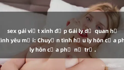 sex gái việt xinh đẹp Gái ly dị quan hệ tìm kiếm tình yêu mới: Chuyện tình hậu ly hôn của phụ nữ trẻ.