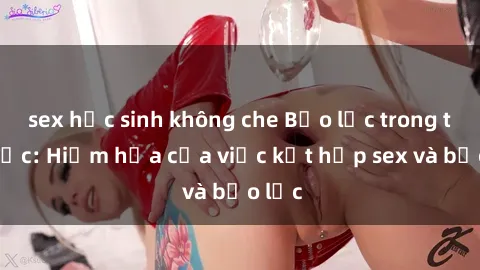 sex học sinh không che Bạo lực trong tình dục: Hiểm họa của việc kết hợp sex và bạo lực