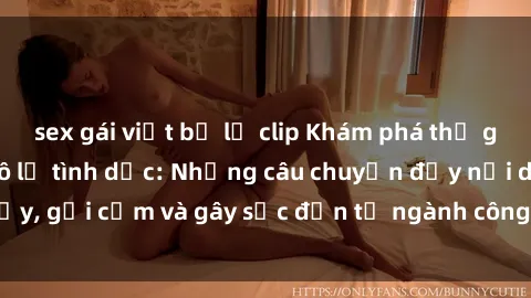 sex gái việt bị lộ clip Khám phá thế giới của phim sex nô lệ tình dục: Những câu chuyện đầy nổi dậy, gợi cảm và gây sốc đến từ ngành công nghiệp giải trí đen tối