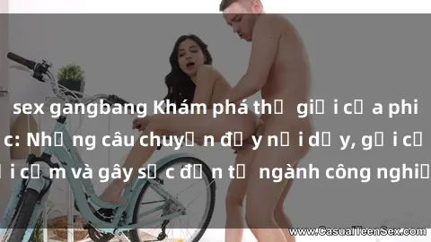 sex gangbang Khám phá thế giới của phim sex nô lệ tình dục: Những câu chuyện đầy nổi dậy, gợi cảm và gây sốc đến từ ngành công nghiệp giải trí đen tối