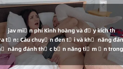 jav miễn phí Kinh hoàng và đầy kích thích với phim sex tra tấn: Câu chuyện đen tối và khả năng đánh thức bản năng tiềm ẩn trong con người