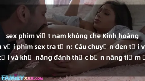 sex phim việt nam không che Kinh hoàng và đầy kích thích với phim sex tra tấn: Câu chuyện đen tối và khả năng đánh thức bản năng tiềm ẩn trong con người