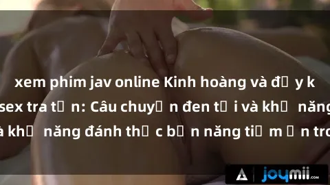 xem phim jav online Kinh hoàng và đầy kích thích với phim sex tra tấn: Câu chuyện đen tối và khả năng đánh thức bản năng tiềm ẩn trong con người