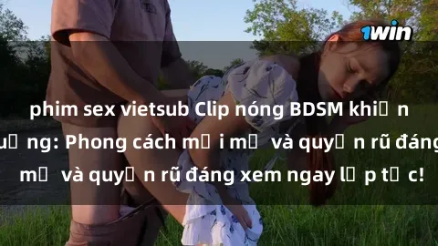 phim sex vietsub Clip nóng BDSM khiến người xem phát cuồng: Phong cách mới mẻ và quyến rũ đáng xem ngay lập tức!
