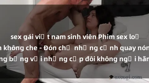 sex gái việt nam sinh viên Phim sex loạn luân đầy kích thích không che - Đón chờ những cảnh quay nóng bỏng với những cặp đôi không ngại hãm hiếp gia đình trong lòng