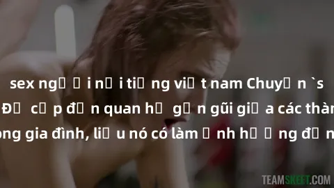 sex người nổi tiếng việt nam Chuyện `sex anh em ruột` - Đề cập đến quan hệ gần gũi giữa các thành viên trong gia đình, liệu nó có làm ảnh hưởng đến tình cảm gia đình hay không?