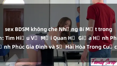 sex BDSM không che Những Bí Mật trong Tình Dục Gia Đình: Tìm Hiểu Về Mối Quan Hệ Giữa Hạnh Phúc Gia Đình và Sự Hài Hòa Trong Cuộc Sống Tình Dục