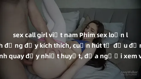 sex call girl việt nam Phim sex loạn luân Nhật Bản: Hành động đầy kích thích, cuốn hút từ đầu đến cuối. Những cảnh quay đầy nhiệt huyết, đưa người xem vào thế giới độc đáo của tình thân. Đừng bỏ lỡ!