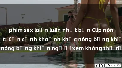 phim sex loạn luân nhật bản Clip nóng phòng tắm gây sốt: Cận cảnh khoảnh khắc nóng bỏng khiến người xem không thể rời mắt
