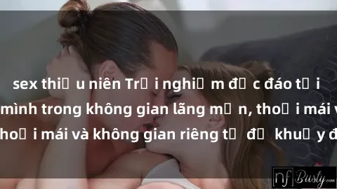 sex thiếu niên Trải nghiệm độc đáo tại sex nhà nghỉ: ẩn mình trong không gian lãng mạn, thoải mái và không gian riêng tư để khuấy động tình ái.