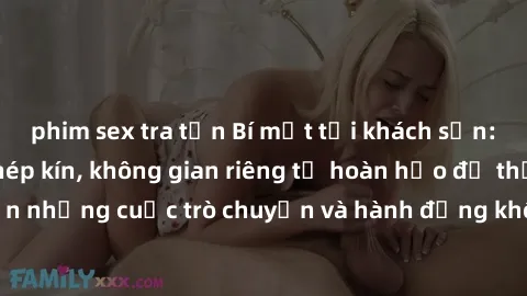 phim sex tra tấn Bí mật tại khách sạn: Phòng quay lén khép kín, không gian riêng tư hoàn hảo để thực hiện những cuộc trò chuyện và hành động không bị người khác phát hiện.