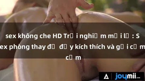 sex không che HD Trải nghiệm mới lạ: Sex phòng thay đồ đầy kích thích và gợi cảm