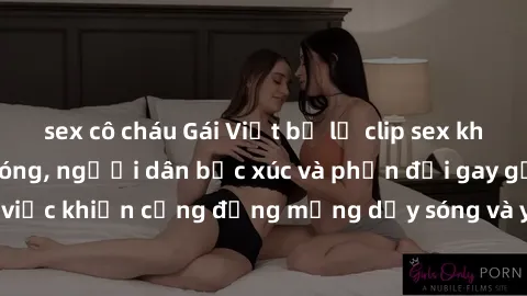sex cô cháu Gái Việt bị lộ clip sex khiến dư luận dậy sóng, người dân bức xúc và phản đối gay gắt. Sự việc khiến cộng đồng mạng dậy sóng và yêu cầu xử lý nghiêm ngặt.