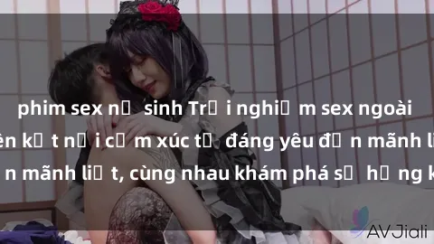 phim sex nữ sinh Trải nghiệm sex ngoài trời: Khi thiên nhiên kết nối cảm xúc từ đáng yêu đến mãnh liệt, cùng nhau khám phá sự hứng khởi và thú vị.