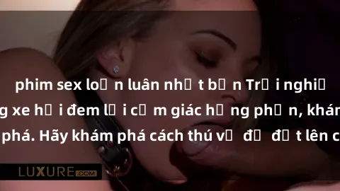 phim sex loạn luân nhật bản Trải nghiệm mới lạ: Sex trong xe hơi đem lại cảm giác hưng phấn, khám phá. Hãy khám phá cách thú vị để đốt lên cảm xúc trong cuộc tình!