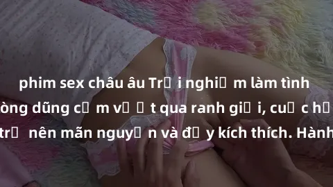 phim sex châu âu Trải nghiệm làm tình ngoài đường: Khi lòng dũng cảm vượt qua ranh giới, cuộc hẹn nơi công cộng trở nên mãn nguyện và đầy kích thích. Hành vi nguy hiểm, nhưng cũng tạo nên cảm giác mới