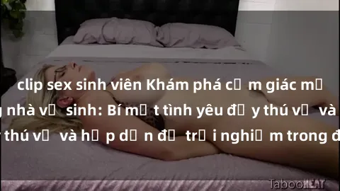 clip sex sinh viên Khám phá cảm giác mới mẻ với sex trong nhà vệ sinh: Bí mật tình yêu đầy thú vị và hấp dẫn để trải nghiệm trong đêm hôm nay!