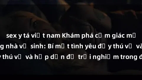 sex y tá việt nam Khám phá cảm giác mới mẻ với sex trong nhà vệ sinh: Bí mật tình yêu đầy thú vị và hấp dẫn để trải nghiệm trong đêm hôm nay!