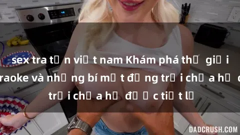 sex tra tấn việt nam Khám phá thế giới sex quán karaoke và những bí mật động trời chưa hề được tiết lộ
