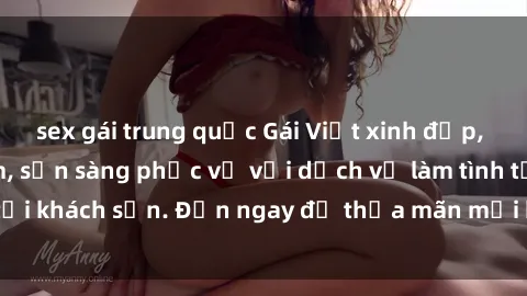 sex gái trung quốc Gái Việt xinh đẹp, nồng nàn tình cảm, sẵn sàng phục vụ với dịch vụ làm tình tại khách sạn. Đến ngay để thỏa mãn mọi khao khát của bạn!