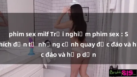 phim sex milf Trải nghiệm phim sex : Sự kích thích đến từ những cảnh quay độc đáo và hấp dẫn