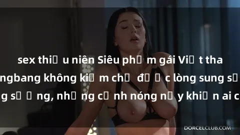 sex thiếu niên Siêu phẩm gái Việt tham gia trong buổi gangbang không kiềm chế được lòng sung sướng, những cảnh nóng nảy khiến ai cũng phải mãn nhãn