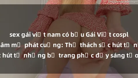 sex gái việt nam có bầu Gái Việt cosplay sexy khiến fan hâm mộ phát cuồng: Thử thách sức hút từ những bộ trang phục đầy sáng tạo và quyến rũ!