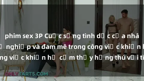 phim sex 3P Cuộc sống tình dục của nhân viên văn phòng: Sự nghiệp và đam mê trong công việc khiến họ cảm thấy hứng thú với tình dục?