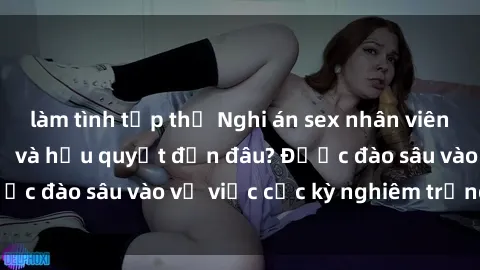 làm tình tập thể Nghi án sex nhân viên nhà hàng: Hậu quả và hậu quyết đến đâu? Được đào sâu vào vụ việc cực kỳ nghiêm trọng này.