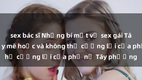 sex bác sĩ Những bí mật về sex gái Tây: Sự quyến rũ đầy mê hoặc và không thể cưỡng lại của phụ nữ Tây phương