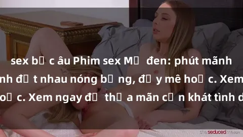 sex bắc âu Phim sex Mỹ đen: phút mãnh liệt với những cảnh địt nhau nóng bỏng, đầy mê hoặc. Xem ngay để thỏa mãn cơn khát tình dục của bạn!