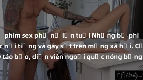 phim sex phụ nữ lớn tuổi Những bộ phim sex ngoại quốc nổi tiếng và gây sốt trên mạng xã hội. Cảnh quay táo bạo, diễn viên ngoại quốc nóng bỏng trong các tác phẩm đỉnh cao.