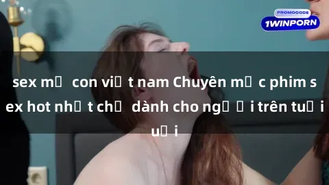 sex mẹ con việt nam Chuyên mục phim sex hot nhất chỉ dành cho người trên tuổi
