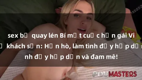 sex bị quay lén Bí mật cuộc hẹn gái Việt lần đầu ở khách sạn: Hẹn hò, làm tình đầy hấp dẫn và đam mê!