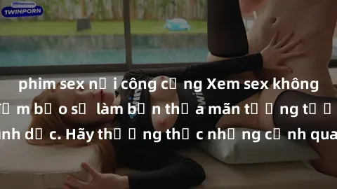 phim sex nơi công cộng Xem sex không che HD miễn phí đảm bảo sẽ làm bạn thỏa mãn tưởng tượng và nhu cầu tình dục. Hãy thưởng thức những cảnh quay hấp dẫn và mãnh liệt ngay bây giờ!