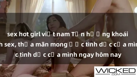 sex hot girl việt nam Tận hưởng khoái cảm với gái xinh sex, thỏa mãn mong ước tình dục của mình ngay hôm nay