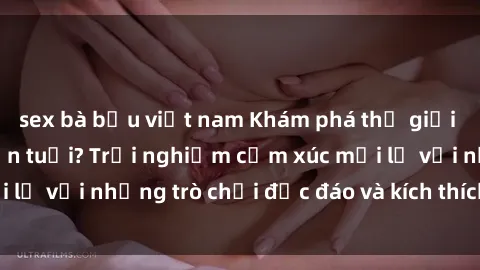 sex bà bầu việt nam Khám phá thế giới sex trực tuyến: Hơn tuổi? Trải nghiệm cảm xúc mới lạ với những trò chơi độc đáo và kích thích người lớn