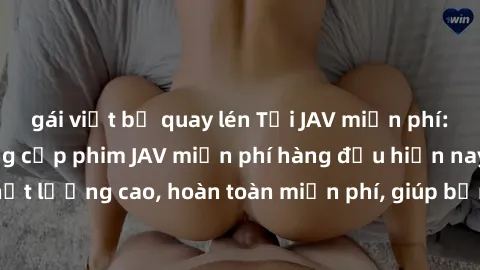 gái việt bị quay lén Tải JAV miễn phí: Các trang web cung cấp phim JAV miễn phí hàng đầu hiện nay. Các tác phẩm chất lượng cao, hoàn toàn miễn phí, giúp bạn thỏa mãn niềm đam mê mà không tốn kém.