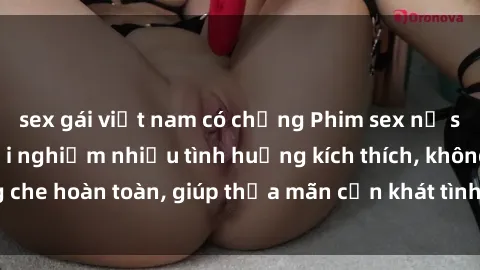 sex gái việt nam có chồng Phim sex nữ sinh mới nhất: Trải nghiệm nhiều tình huống kích thích, không che hoàn toàn, giúp thỏa mãn cơn khát tình dục của các bạn trẻ