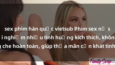 sex phim hàn quốc vietsub Phim sex nữ sinh mới nhất: Trải nghiệm nhiều tình huống kích thích, không che hoàn toàn, giúp thỏa mãn cơn khát tình dục của các bạn trẻ