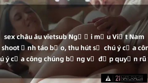 sex châu âu vietsub Người mẫu Việt Nam gây sốt với loạt shoot ảnh táo bạo, thu hút sự chú ý của công chúng bằng vẻ đẹp quyến rũ và gợi cảm.