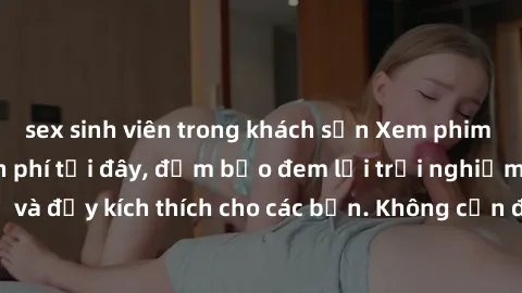 sex sinh viên trong khách sạn Xem phim sex không che miễn phí tại đây, đảm bảo đem lại trải nghiệm thú vị và đầy kích thích cho các bạn. Không cần đăng ký, hoàn toàn miễn phí.