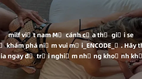 milf việt nam Mở cánh cửa thế giới sex MILF Việt Nam để khám phá niềm vui mới_ENCODE_. Hãy tham gia ngay để trải nghiệm những khoảnh khắc đầy kích thích và đam mê.