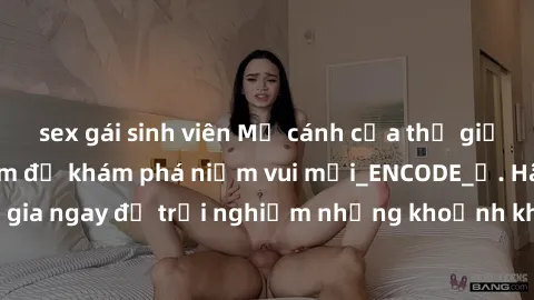 sex gái sinh viên Mở cánh cửa thế giới sex MILF Việt Nam để khám phá niềm vui mới_ENCODE_. Hãy tham gia ngay để trải nghiệm những khoảnh khắc đầy kích thích và đam mê.