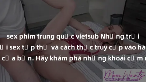 sex phim trung quốc vietsub Những trải nghiệm mới lạ với sex tập thể và cách thức truy cập vào hành lang đam mê của bạn. Hãy khám phá những khoái cảm đầy kích thích với tập thể hấp dẫn!